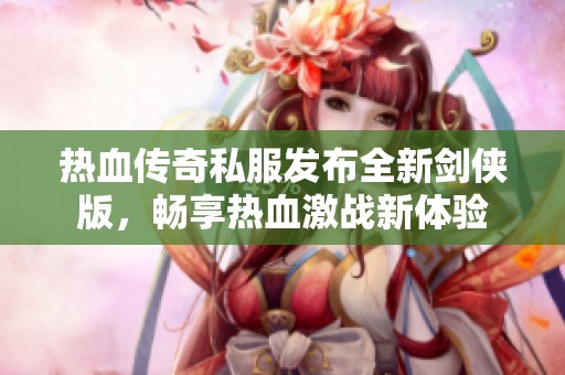热血传奇私服发布全新剑侠版，畅享热血激战新体验