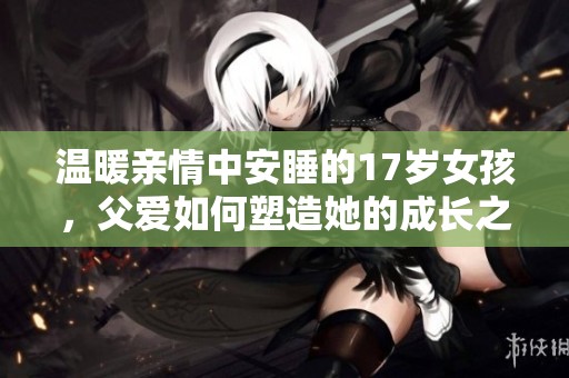 温暖亲情中安睡的17岁女孩，父爱如何塑造她的成长之路