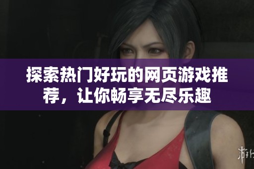 探索热门好玩的网页游戏推荐，让你畅享无尽乐趣