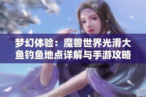 梦幻体验：魔兽世界光滑大鱼钓鱼地点详解与手游攻略分享