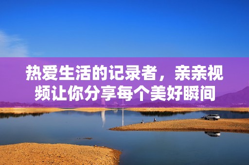 热爱生活的记录者，亲亲视频让你分享每个美好瞬间