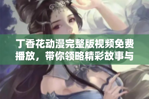丁香花动漫完整版视频免费播放，带你领略精彩故事与美丽画面