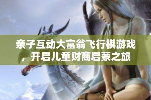 亲子互动大富翁飞行棋游戏，开启儿童财商启蒙之旅