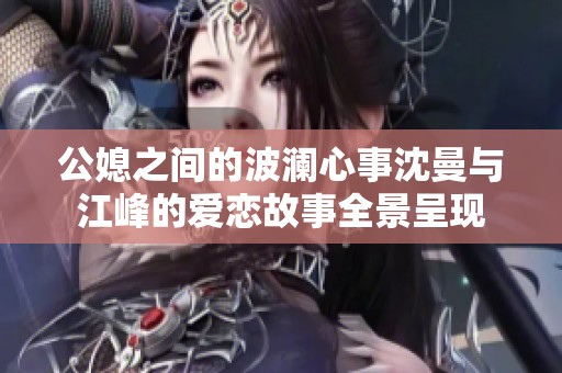 公媳之间的波澜心事沈曼与江峰的爱恋故事全景呈现