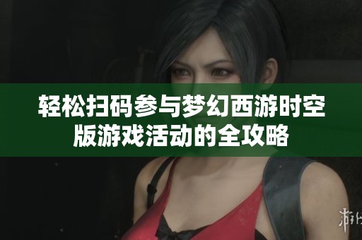 轻松扫码参与梦幻西游时空版游戏活动的全攻略