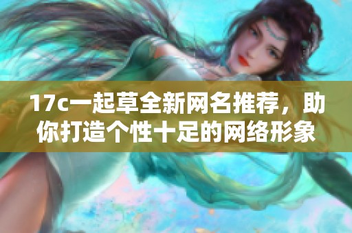 17c一起草全新网名推荐，助你打造个性十足的网络形象