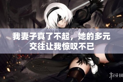 我妻子真了不起，她的多元交往让我惊叹不已