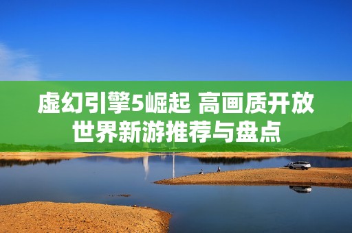 虚幻引擎5崛起 高画质开放世界新游推荐与盘点