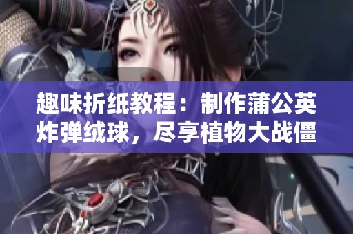 趣味折纸教程：制作蒲公英炸弹绒球，尽享植物大战僵尸的乐趣