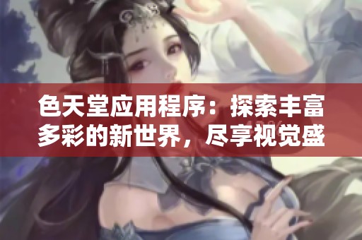 色天堂应用程序：探索丰富多彩的新世界，尽享视觉盛宴