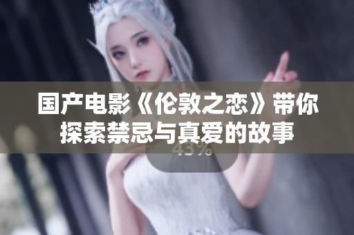 国产电影《伦敦之恋》带你探索禁忌与真爱的故事