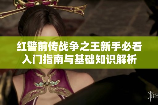 红警前传战争之王新手必看入门指南与基础知识解析