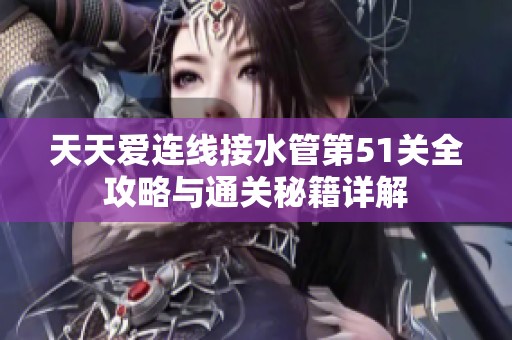 天天爱连线接水管第51关全攻略与通关秘籍详解