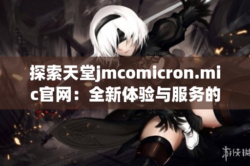 探索天堂jmcomicron.mic官网：全新体验与服务的精彩呈现