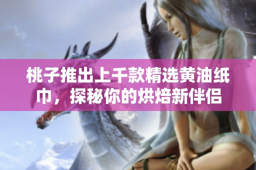 桃子推出上千款精选黄油纸巾，探秘你的烘焙新伴侣