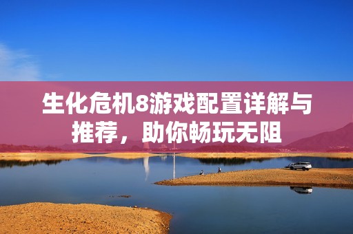 生化危机8游戏配置详解与推荐，助你畅玩无阻