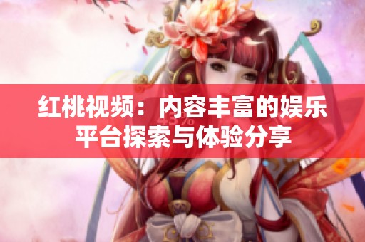 红桃视频：内容丰富的娱乐平台探索与体验分享