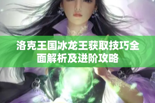 洛克王国冰龙王获取技巧全面解析及进阶攻略