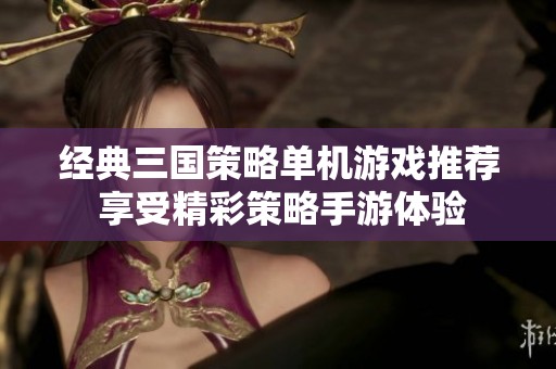经典三国策略单机游戏推荐 享受精彩策略手游体验