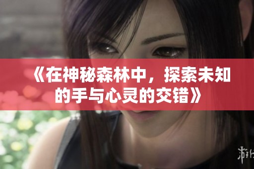 《在神秘森林中，探索未知的手与心灵的交错》