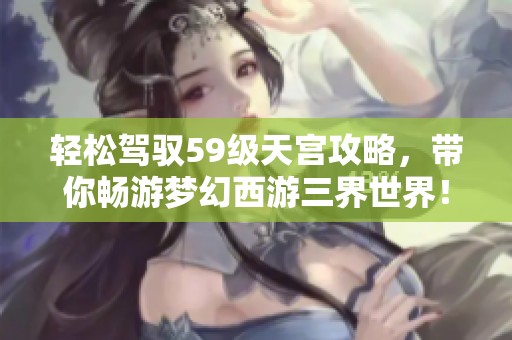 轻松驾驭59级天宫攻略，带你畅游梦幻西游三界世界！