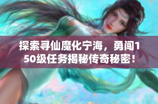 探索寻仙魔化宁海，勇闯150级任务揭秘传奇秘密！