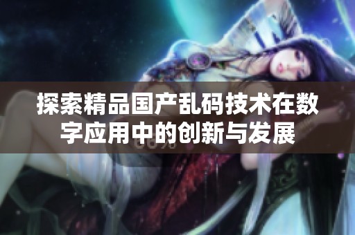 探索精品国产乱码技术在数字应用中的创新与发展