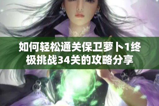 如何轻松通关保卫萝卜1终极挑战34关的攻略分享