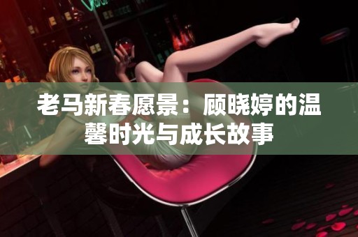 老马新春愿景：顾晓婷的温馨时光与成长故事