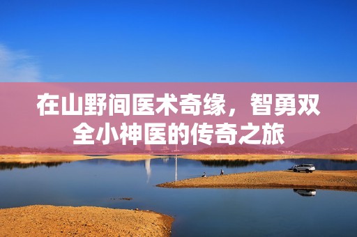 在山野间医术奇缘，智勇双全小神医的传奇之旅