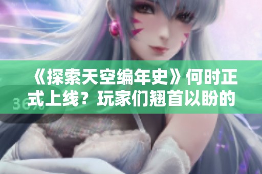 《探索天空编年史》何时正式上线？玩家们翘首以盼的游戏上市时间揭秘