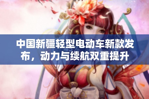 中国新疆轻型电动车新款发布，动力与续航双重提升