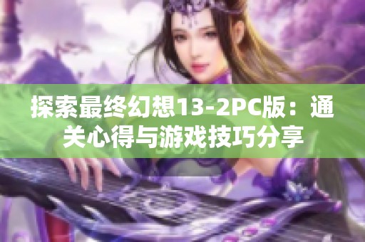 探索最终幻想13-2PC版：通关心得与游戏技巧分享