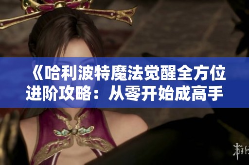 《哈利波特魔法觉醒全方位进阶攻略：从零开始成高手》