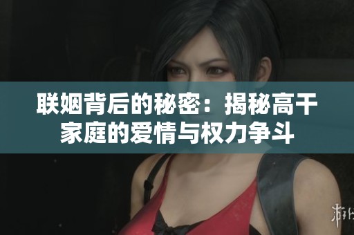 联姻背后的秘密：揭秘高干家庭的爱情与权力争斗