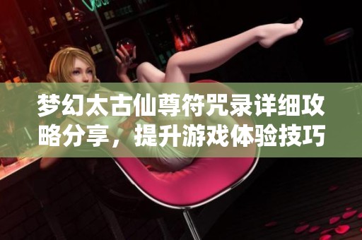 梦幻太古仙尊符咒录详细攻略分享，提升游戏体验技巧