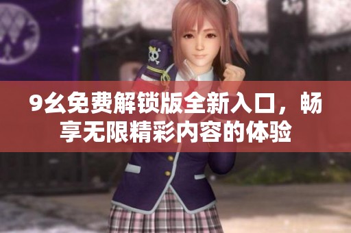 9幺免费解锁版全新入口，畅享无限精彩内容的体验