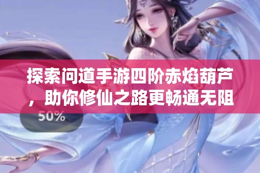 探索问道手游四阶赤焰葫芦，助你修仙之路更畅通无阻