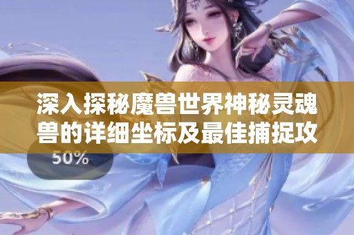深入探秘魔兽世界神秘灵魂兽的详细坐标及最佳捕捉攻略