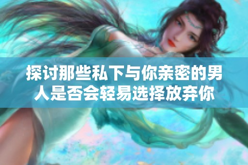 探讨那些私下与你亲密的男人是否会轻易选择放弃你