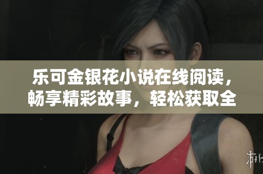 乐可金银花小说在线阅读，畅享精彩故事，轻松获取全文内容