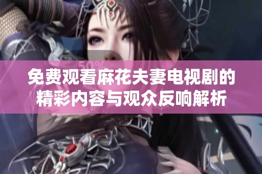 免费观看麻花夫妻电视剧的精彩内容与观众反响解析