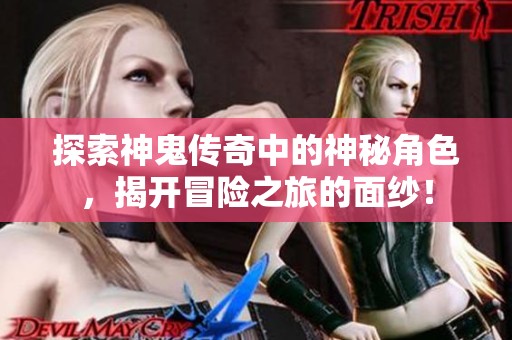 探索神鬼传奇中的神秘角色，揭开冒险之旅的面纱！