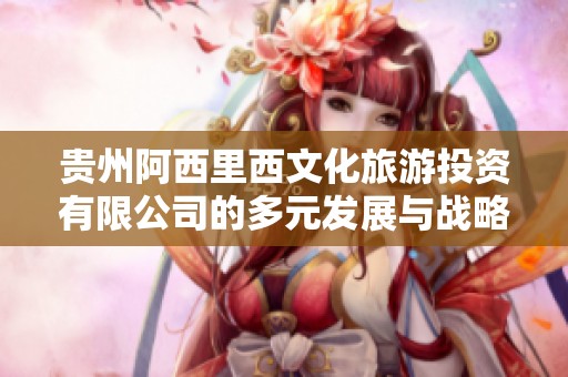 贵州阿西里西文化旅游投资有限公司的多元发展与战略规划分析