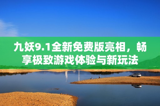 九妖9.1全新免费版亮相，畅享极致游戏体验与新玩法