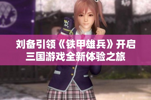 刘备引领《铁甲雄兵》开启三国游戏全新体验之旅