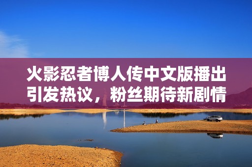 火影忍者博人传中文版播出引发热议，粉丝期待新剧情发展