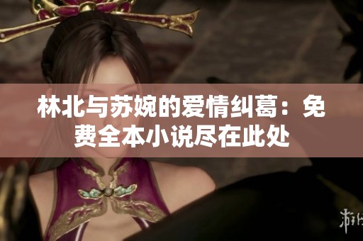 林北与苏婉的爱情纠葛：免费全本小说尽在此处
