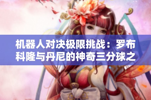 机器人对决极限挑战：罗布科隆与丹尼的神奇三分球之战