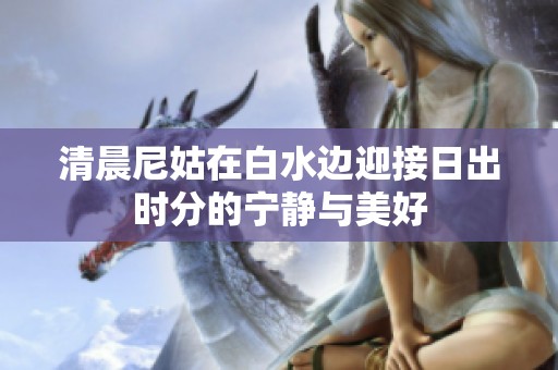 清晨尼姑在白水边迎接日出时分的宁静与美好